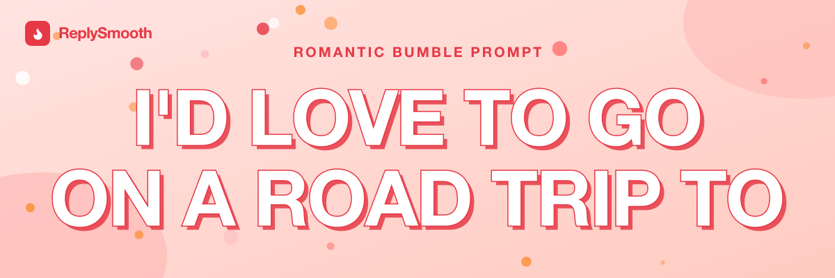 "I'd love to go on a road trip to..." — Bumble prompt answers