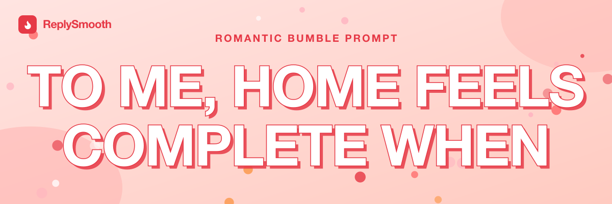 "To me, home feels complete when..." — Bumble prompt answers