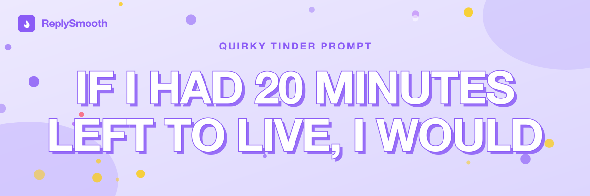 "If I had 20 minutes left to live, I would..." — Tinder prompt answers